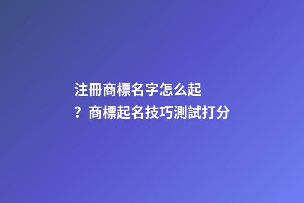 注冊商標名字怎么起？商標起名技巧測試打分-第1張-商標起名-玄機派